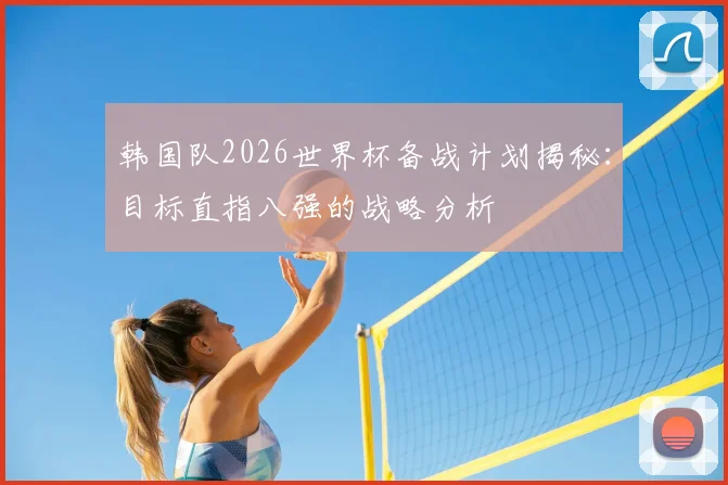 韩国队2026世界杯备战计划揭秘:目标直指八强的战略分析