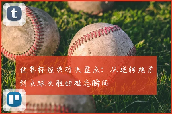 世界杯经典对决盘点：从逆转绝杀到点球决胜的难忘瞬间