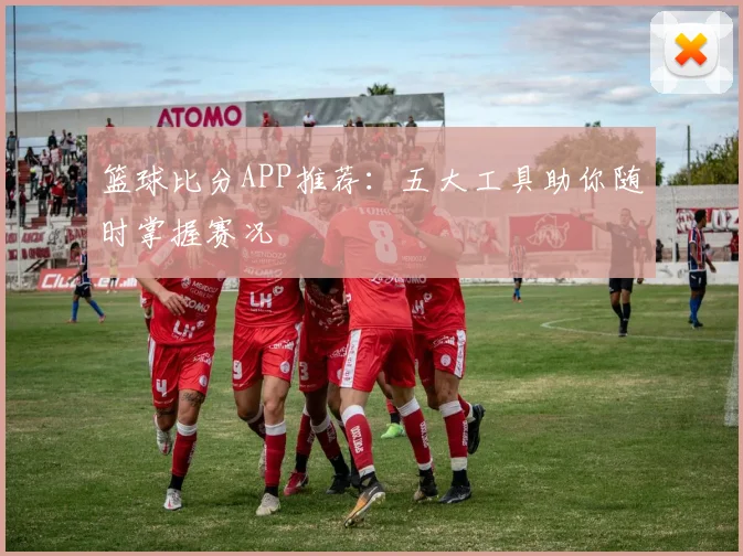 篮球比分APP推荐：五大工具助你随时掌握赛况