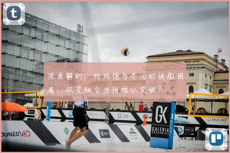 深度解析：伦纳德与乔治的快船困局，双星组合为何难以突破？