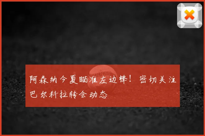 阿森纳今夏瞄准左边锋！密切关注巴尔科拉转会动态