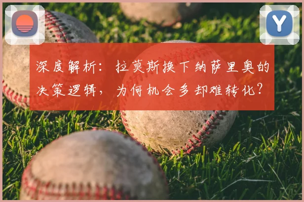 深度解析:拉莫斯换下纳萨里奥的决策逻辑,为何机会多却难转化?