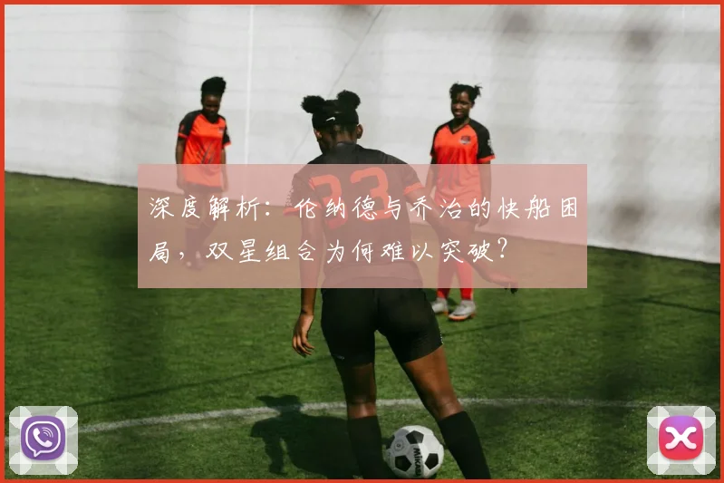 深度解析：伦纳德与乔治的快船困局，双星组合为何难以突破？