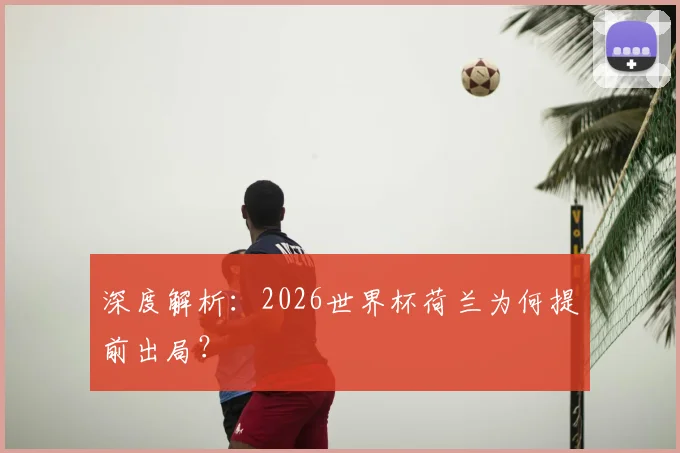 深度解析:2026世界杯荷兰为何提前出局?