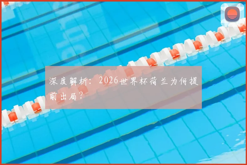 深度解析：2026世界杯荷兰为何提前出局？