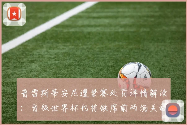 普雷斯蒂安尼遭禁赛处罚详情解读:晋级世界杯也将缺席前两场关键比赛