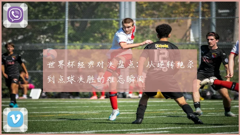 世界杯经典对决盘点：从逆转绝杀到点球决胜的难忘瞬间