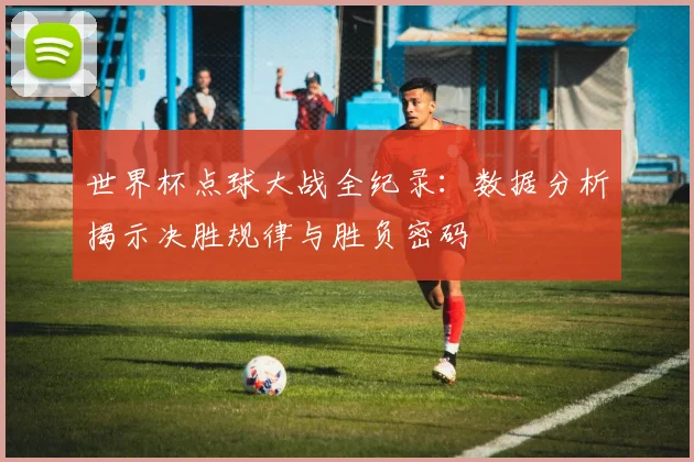 世界杯点球大战全纪录：数据分析揭示决胜规律与胜负密码